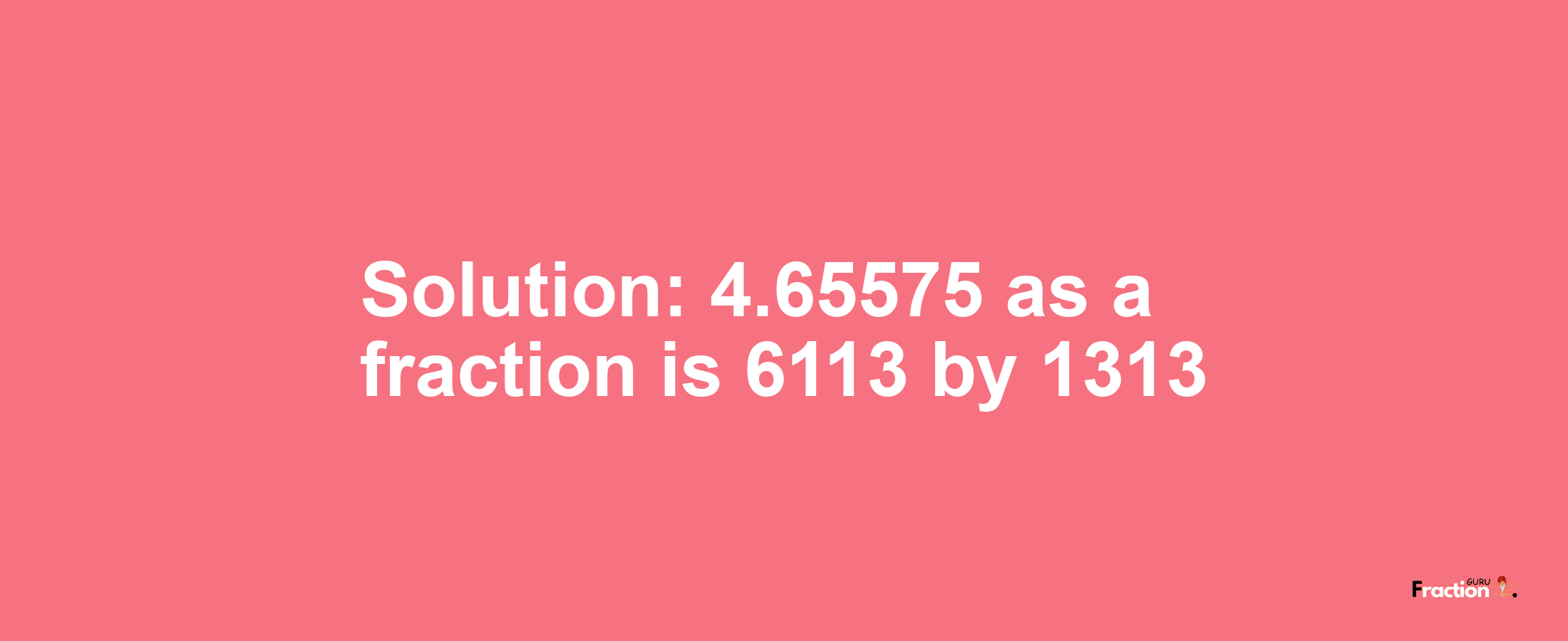 Solution:4.65575 as a fraction is 6113/1313